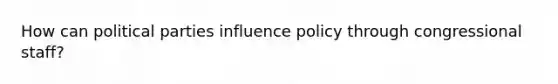 How can political parties influence policy through congressional staff?​