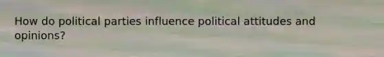 How do political parties influence political attitudes and opinions?