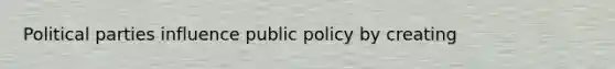 Political parties influence public policy by creating