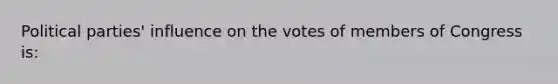 Political parties' influence on the votes of members of Congress is: