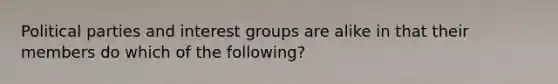 Political parties and interest groups are alike in that their members do which of the following?