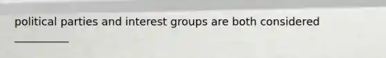 political parties and interest groups are both considered __________