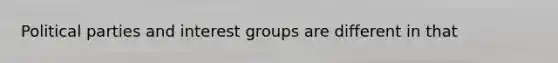 Political parties and interest groups are different in that