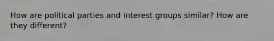 How are political parties and interest groups similar? How are they different?