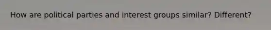 How are political parties and interest groups similar? Different?