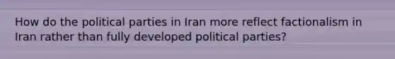 How do the <a href='https://www.questionai.com/knowledge/kKK5AHcKHQ-political-parties' class='anchor-knowledge'>political parties</a> in Iran more reflect factionalism in Iran rather than fully developed political parties?