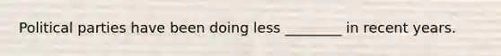 Political parties have been doing less ________ in recent years.