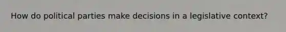 How do political parties make decisions in a legislative context?