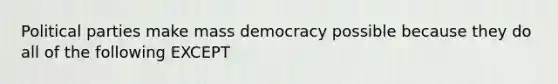 Political parties make mass democracy possible because they do all of the following EXCEPT