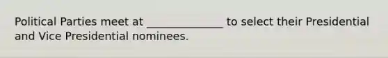 Political Parties meet at ______________ to select their Presidential and Vice Presidential nominees.