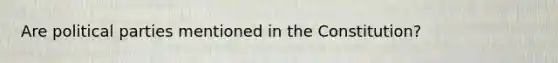 Are political parties mentioned in the Constitution?