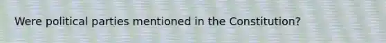 Were political parties mentioned in the Constitution?