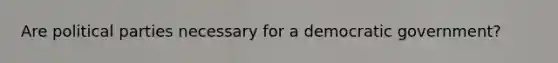Are political parties necessary for a democratic government?