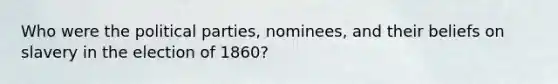 Who were the political parties, nominees, and their beliefs on slavery in the election of 1860?