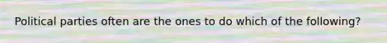 Political parties often are the ones to do which of the following?