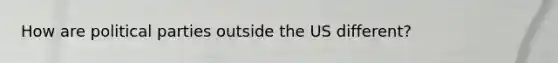 How are political parties outside the US different?