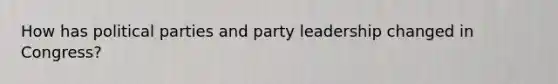 How has political parties and party leadership changed in Congress?