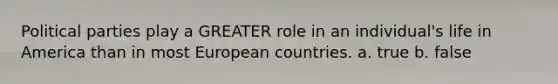 Political parties play a GREATER role in an individual's life in America than in most European countries. a. true b. false