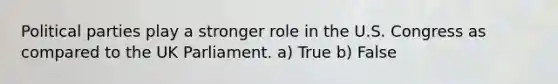 Political parties play a stronger role in the U.S. Congress as compared to the UK Parliament. a) True b) False