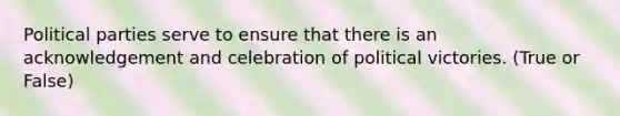 Political parties serve to ensure that there is an acknowledgement and celebration of political victories. (True or False)