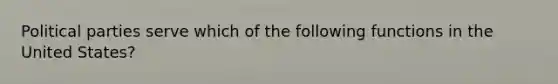 Political parties serve which of the following functions in the United States?