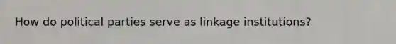 How do political parties serve as linkage institutions?