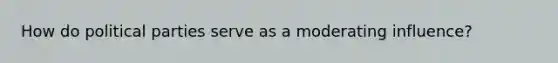 How do political parties serve as a moderating influence?