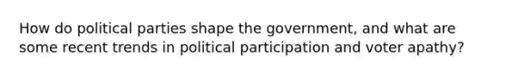 How do political parties shape the government, and what are some recent trends in political participation and voter apathy?