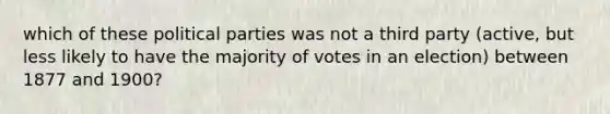 which of these political parties was not a third party (active, but less likely to have the majority of votes in an election) between 1877 and 1900?