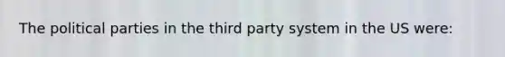 The political parties in the third party system in the US were: