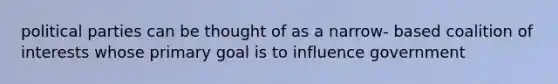 political parties can be thought of as a narrow- based coalition of interests whose primary goal is to influence government