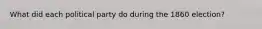 What did each political party do during the 1860 election?