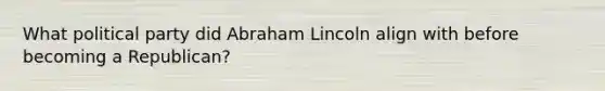 What political party did Abraham Lincoln align with before becoming a Republican?