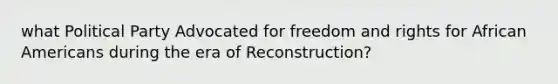 what Political Party Advocated for freedom and rights for African Americans during the era of Reconstruction?