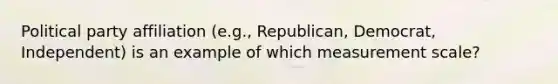 Political party affiliation (e.g., Republican, Democrat, Independent) is an example of which measurement scale?