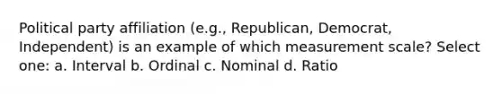 Political party affiliation (e.g., Republican, Democrat, Independent) is an example of which measurement scale? Select one: a. Interval b. Ordinal c. Nominal d. Ratio