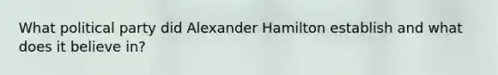 What political party did Alexander Hamilton establish and what does it believe in?