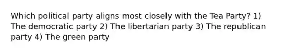 Which political party aligns most closely with the Tea Party? 1) The democratic party 2) The libertarian party 3) The republican party 4) The green party