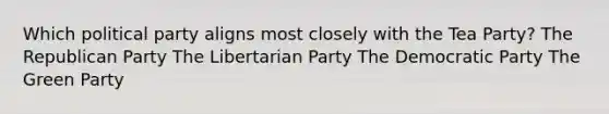 Which political party aligns most closely with the Tea Party? The Republican Party The Libertarian Party The Democratic Party The Green Party