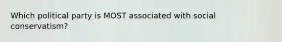 Which political party is MOST associated with social conservatism?