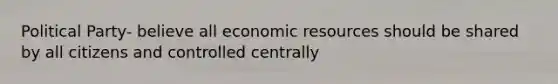 Political Party- believe all economic resources should be shared by all citizens and controlled centrally