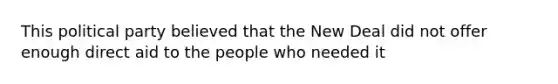 This political party believed that the New Deal did not offer enough direct aid to the people who needed it