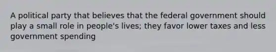 A political party that believes that the federal government should play a small role in people's lives; they favor lower taxes and less government spending