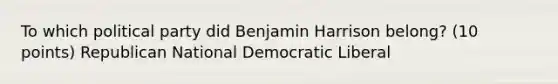 To which political party did Benjamin Harrison belong? (10 points) Republican National Democratic Liberal