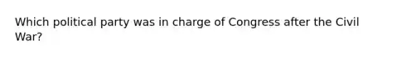 Which political party was in charge of Congress after the Civil War?