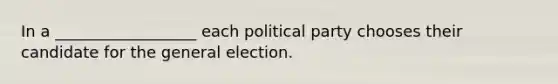 In a __________________ each political party chooses their candidate for the general election.