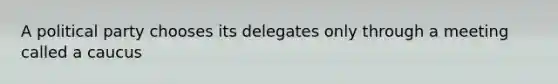 A political party chooses its delegates only through a meeting called a caucus