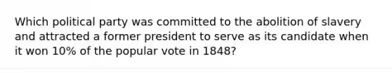 Which political party was committed to the abolition of slavery and attracted a former president to serve as its candidate when it won 10% of the popular vote in 1848?