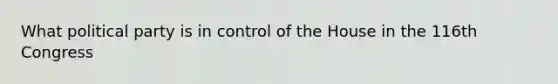 What political party is in control of the House in the 116th Congress