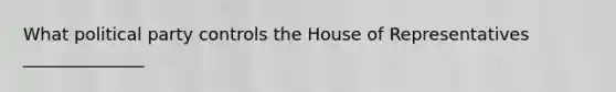 What political party controls the House of Representatives ______________